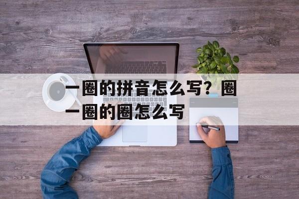 一圈的拼音怎么写？圈一圈的圈怎么写-第1张图片-