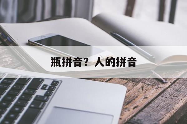 瓶拼音？人的拼音-第1张图片-