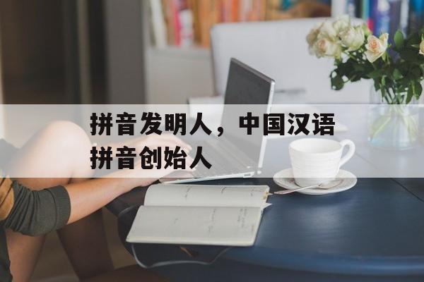 拼音发明人，中国汉语拼音创始人-第1张图片-