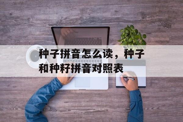 种子拼音怎么读，种子和种籽拼音对照表-第1张图片-