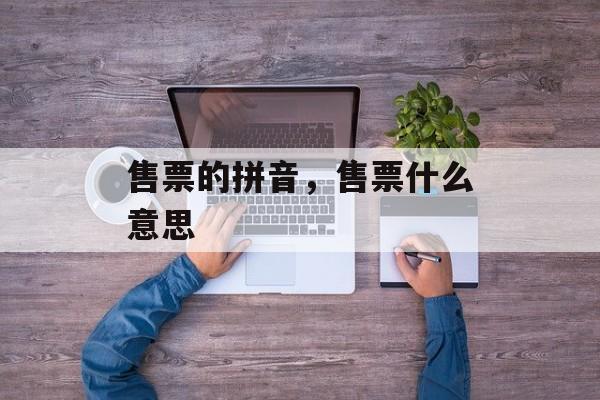 售票的拼音，售票什么意思-第1张图片-