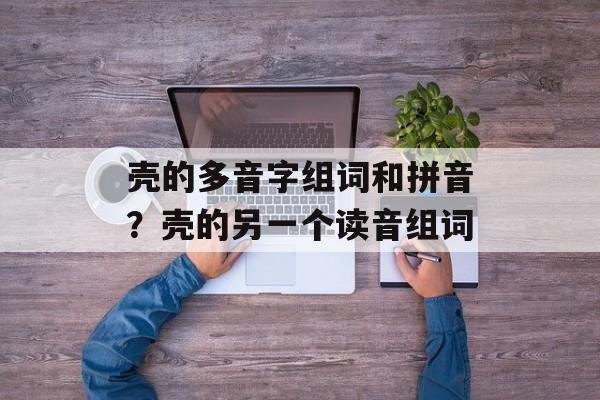 壳的多音字组词和拼音？壳的另一个读音组词-第1张图片-