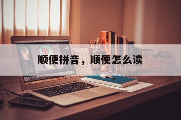 顺便拼音，顺便怎么读-第1张图片-