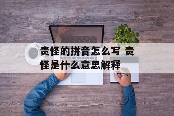 责怪的拼音怎么写 责怪是什么意思解释-第1张图片-