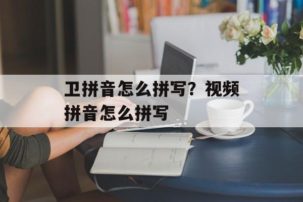 卫拼音怎么拼写？视频拼音怎么拼写-第1张图片-