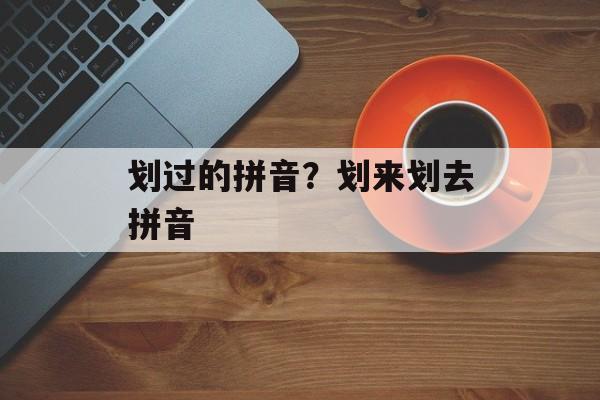 划过的拼音？划来划去拼音-第1张图片-