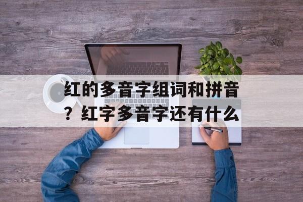 红的多音字组词和拼音？红字多音字还有什么-第1张图片-