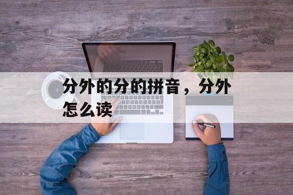 分外的分的拼音，分外怎么读-第1张图片-