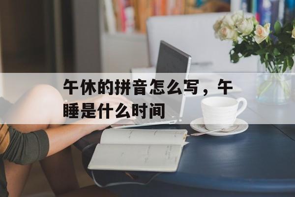 午休的拼音怎么写，午睡是什么时间-第1张图片-