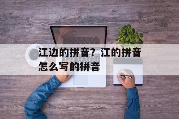 江边的拼音？江的拼音怎么写的拼音-第1张图片-