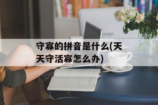 守寡的拼音是什么(天天守活寡怎么办)-第1张图片-