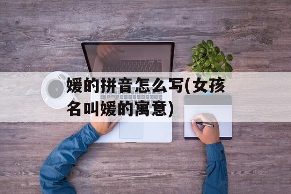 媛的拼音怎么写(女孩名叫媛的寓意)-第1张图片-