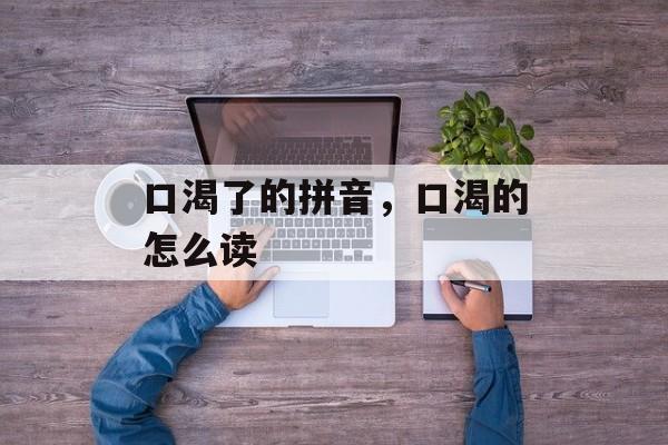 口渴了的拼音，口渴的怎么读-第1张图片-