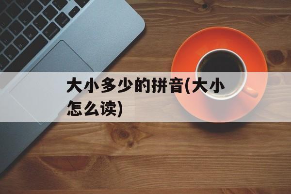 大小多少的拼音(大小怎么读)-第1张图片-
