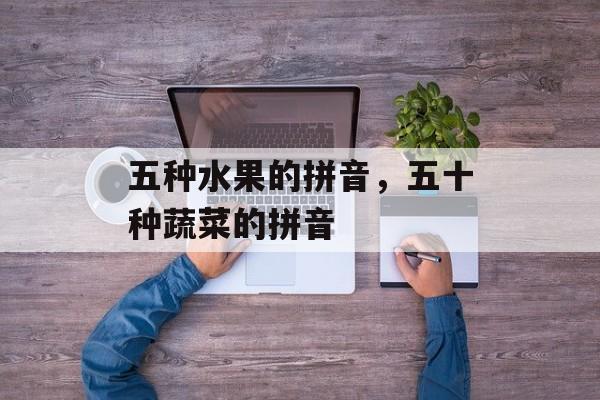 五种水果的拼音，五十种蔬菜的拼音-第1张图片-