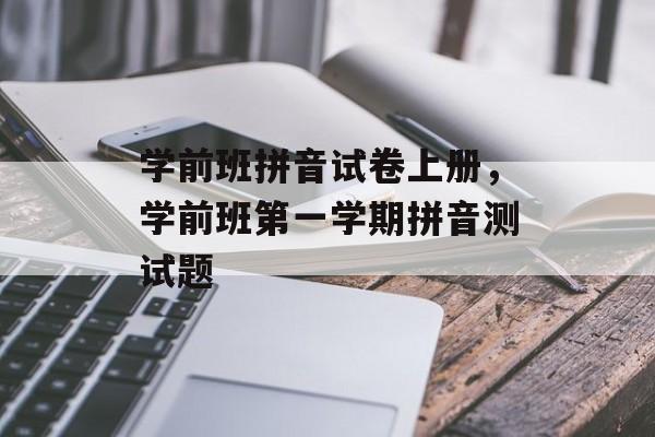 学前班拼音试卷上册，学前班第一学期拼音测试题-第1张图片-