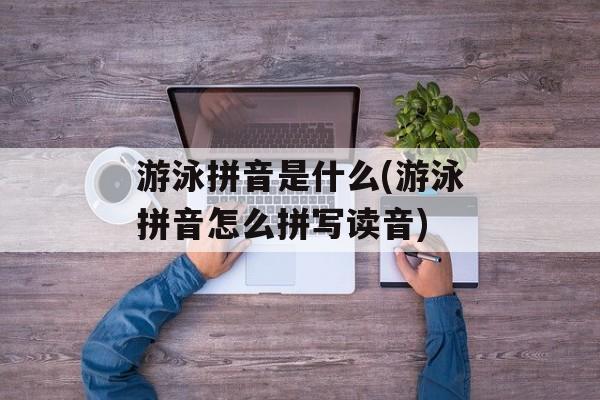 游泳拼音是什么(游泳拼音怎么拼写读音)-第1张图片-