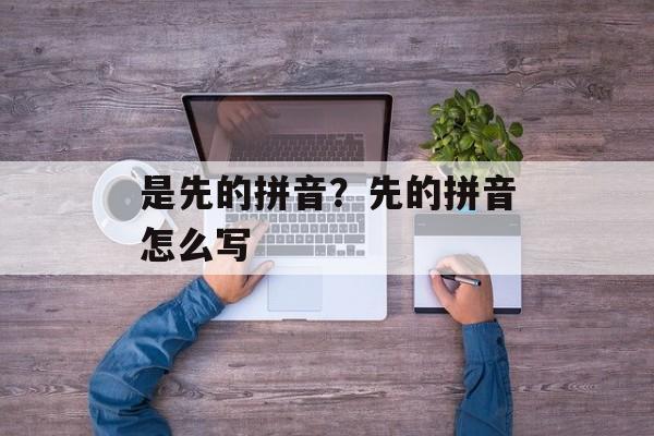 是先的拼音？先的拼音怎么写-第1张图片-