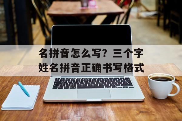名拼音怎么写？三个字姓名拼音正确书写格式-第1张图片-