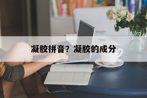 凝胶拼音？凝胶的成分-第1张图片-