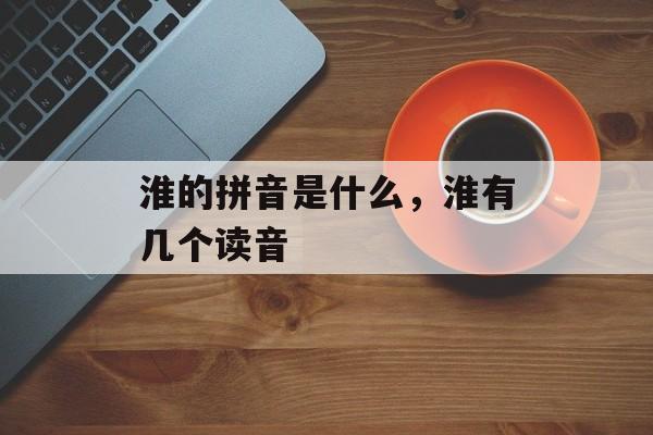 淮的拼音是什么，淮有几个读音-第1张图片-