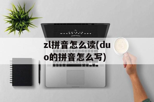 zl拼音怎么读(duo的拼音怎么写)-第1张图片-