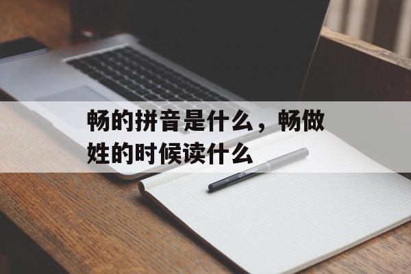 畅的拼音是什么，畅做姓的时候读什么-第1张图片-
