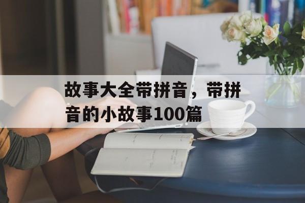 故事大全带拼音，带拼音的小故事100篇-第1张图片-