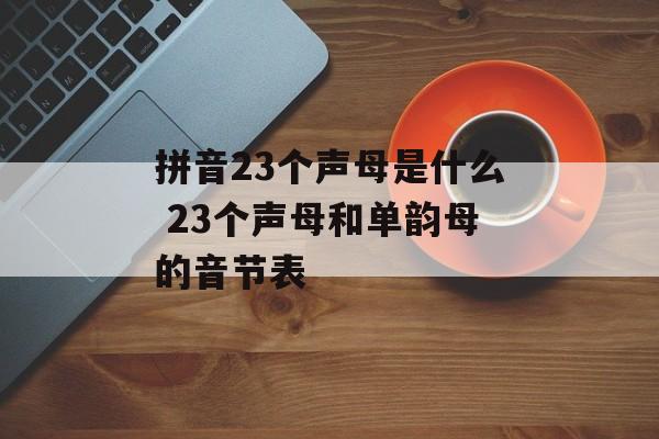 拼音23个声母是什么 23个声母和单韵母的音节表-第1张图片-