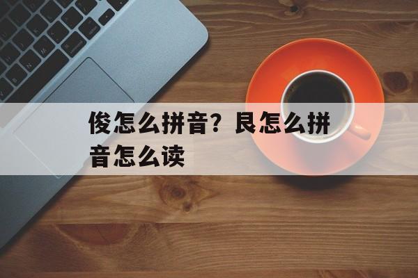 俊怎么拼音？艮怎么拼音怎么读-第1张图片-