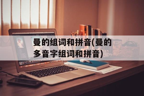 曼的组词和拼音(曼的多音字组词和拼音)-第1张图片-