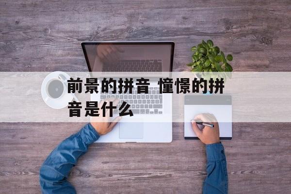 前景的拼音 憧憬的拼音是什么-第1张图片-