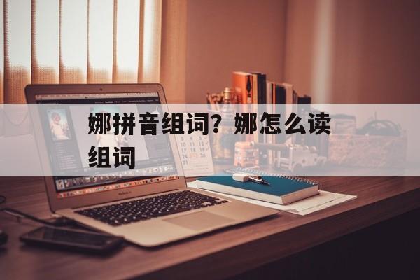 娜拼音组词？娜怎么读组词-第1张图片-