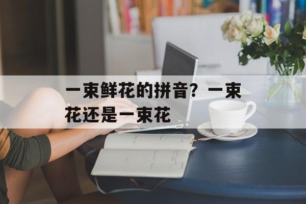 一束鲜花的拼音？一束花还是一束花-第1张图片-