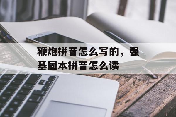 鞭炮拼音怎么写的，强基固本拼音怎么读-第1张图片-