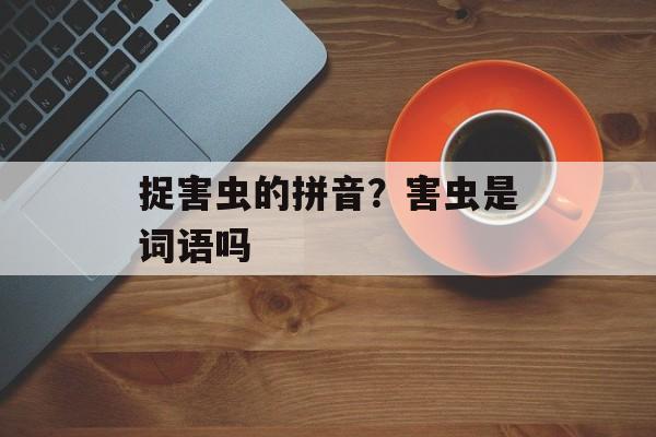捉害虫的拼音？害虫是词语吗-第1张图片-