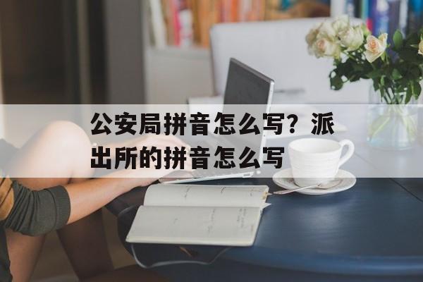 公安局拼音怎么写？派出所的拼音怎么写-第1张图片-