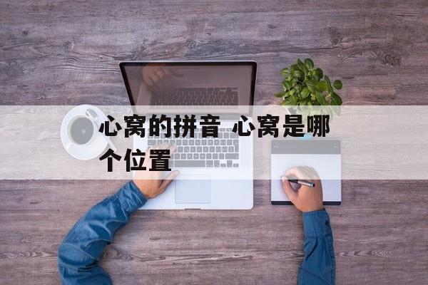 心窝的拼音 心窝是哪个位置-第1张图片-