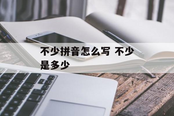 不少拼音怎么写 不少是多少-第1张图片-