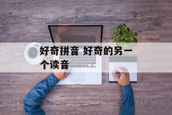 好奇拼音 好奇的另一个读音-第1张图片-