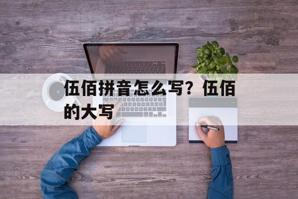 伍佰拼音怎么写？伍佰的大写-第1张图片-