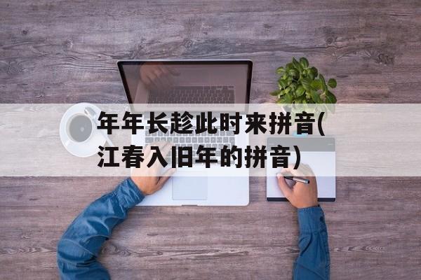 年年长趁此时来拼音(江春入旧年的拼音)-第1张图片-