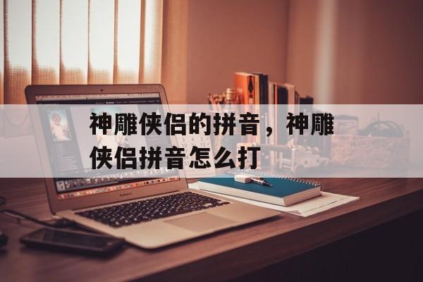 神雕侠侣的拼音，神雕侠侣拼音怎么打-第1张图片-