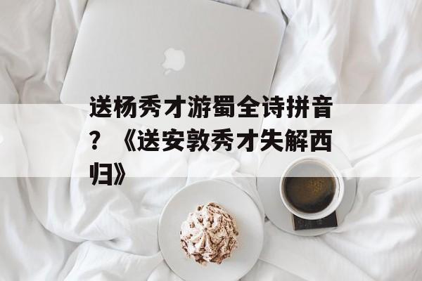 送杨秀才游蜀全诗拼音？《送安敦秀才失解西归》-第1张图片-