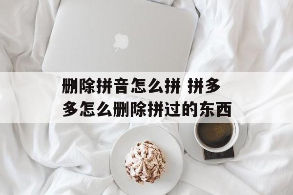 删除拼音怎么拼 拼多多怎么删除拼过的东西-第1张图片-