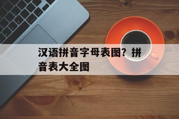 汉语拼音字母表图？拼音表大全图-第1张图片-