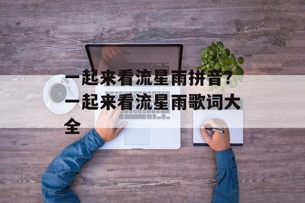 一起来看流星雨拼音？一起来看流星雨歌词大全-第1张图片-