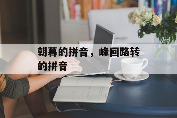 朝暮的拼音，峰回路转的拼音-第1张图片-