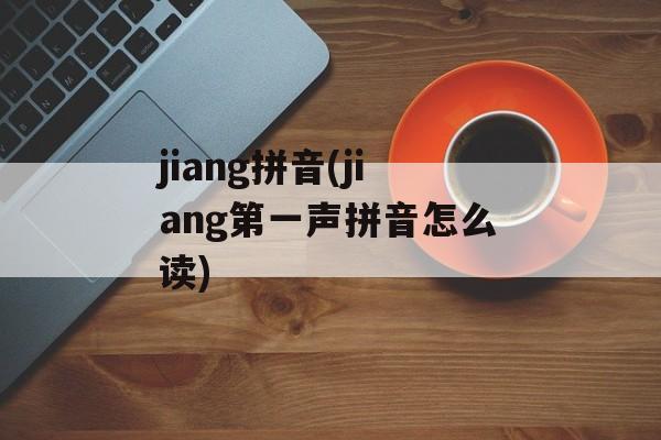 jiang拼音(jiang第一声拼音怎么读)-第1张图片-