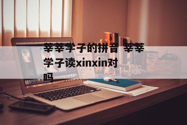 莘莘学子的拼音 莘莘学子读xinxin对吗-第1张图片-